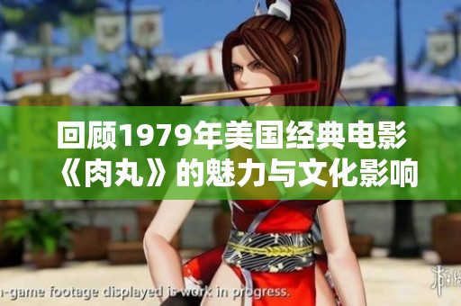 回顾1979年美国经典电影《肉丸》的魅力与文化影响