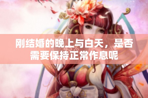 刚结婚的晚上与白天，是否需要保持正常作息呢