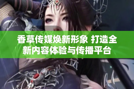 香草传媒焕新形象 打造全新内容体验与传播平台
