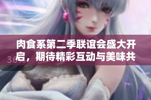肉食系第二季联谊会盛大开启，期待精彩互动与美味共享