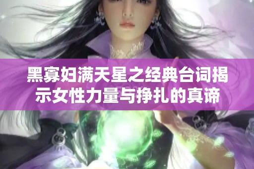 黑寡妇满天星之经典台词揭示女性力量与挣扎的真谛