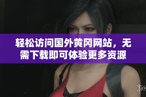 轻松访问国外黄冈网站，无需下载即可体验更多资源