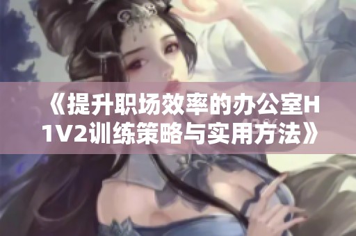 《提升职场效率的办公室H1V2训练策略与实用方法》