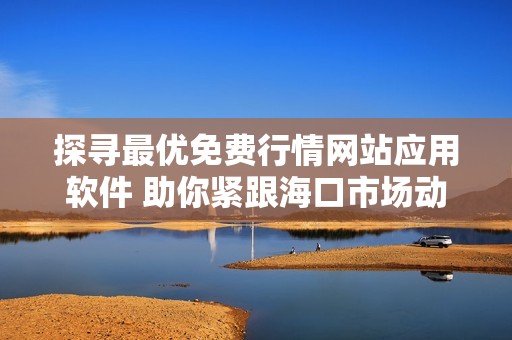 探寻最优免费行情网站应用软件 助你紧跟海口市场动态