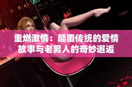 重燃激情：颠覆传统的爱情故事与老男人的奇妙邂逅