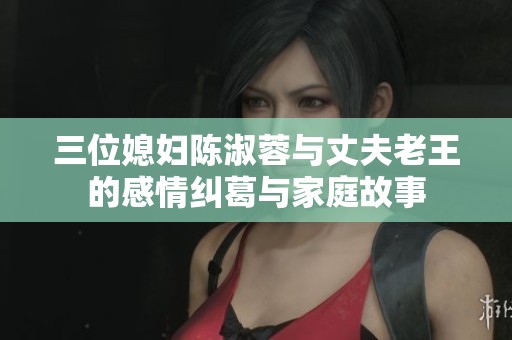 三位媳妇陈淑蓉与丈夫老王的感情纠葛与家庭故事
