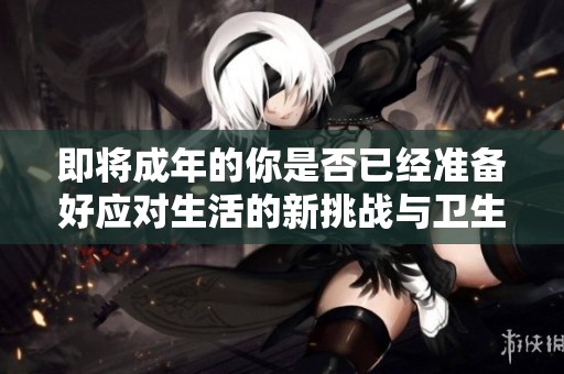 即将成年的你是否已经准备好应对生活的新挑战与卫生纸呢