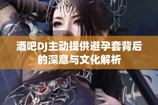 酒吧DJ主动提供避孕套背后的深意与文化解析