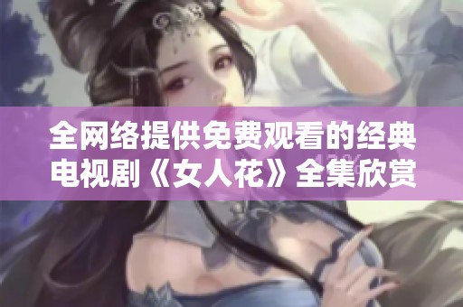 全网络提供免费观看的经典电视剧《女人花》全集欣赏