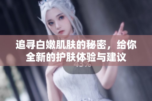 追寻白嫩肌肤的秘密，给你全新的护肤体验与建议