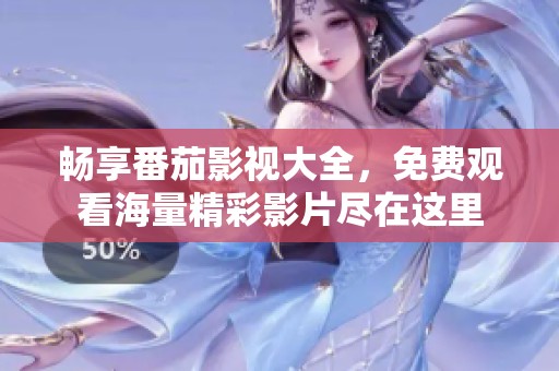 畅享番茄影视大全，免费观看海量精彩影片尽在这里