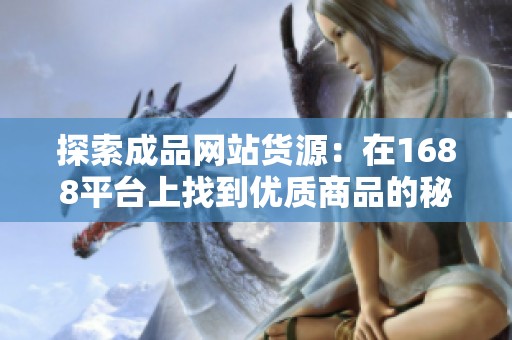 探索成品网站货源：在1688平台上找到优质商品的秘诀