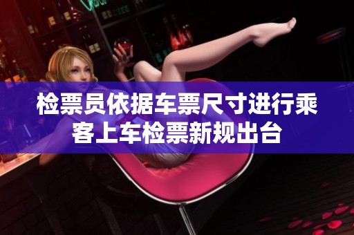 检票员依据车票尺寸进行乘客上车检票新规出台