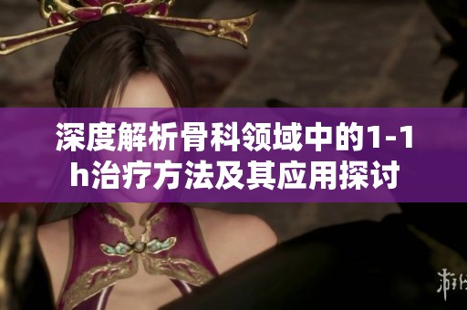 深度解析骨科领域中的1-1h治疗方法及其应用探讨