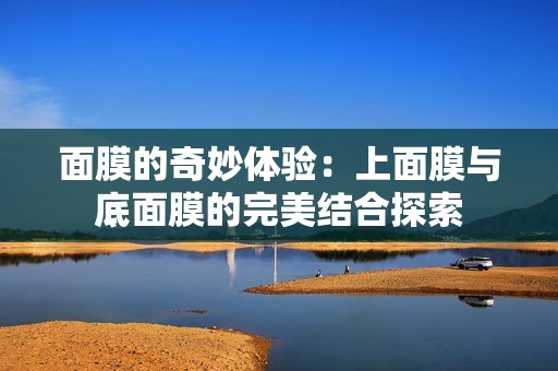 面膜的奇妙体验：上面膜与底面膜的完美结合探索