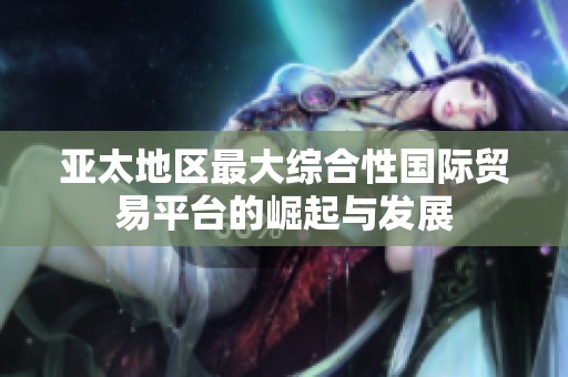亚太地区最大综合性国际贸易平台的崛起与发展