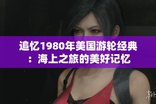 追忆1980年美国游轮经典：海上之旅的美好记忆
