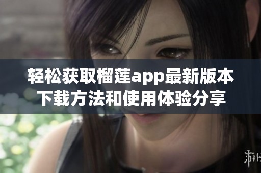 轻松获取榴莲app最新版本下载方法和使用体验分享