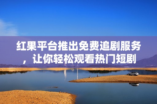 红果平台推出免费追剧服务，让你轻松观看热门短剧