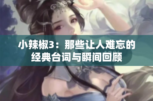小辣椒3：那些让人难忘的经典台词与瞬间回顾