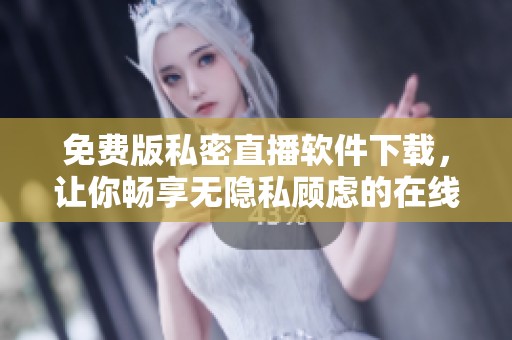 免费版私密直播软件下载，让你畅享无隐私顾虑的在线体验
