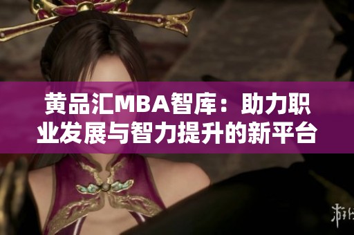 黄品汇MBA智库：助力职业发展与智力提升的新平台