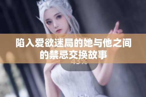 陷入爱欲迷局的她与他之间的禁忌交换故事