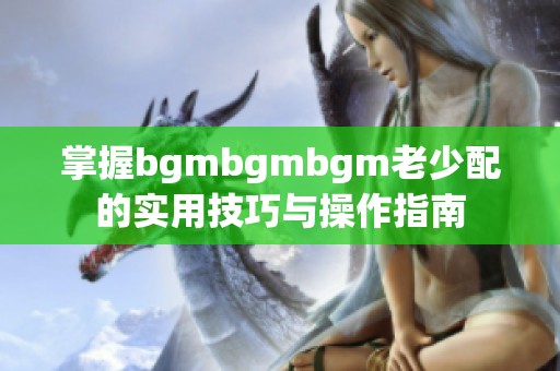 掌握bgmbgmbgm老少配的实用技巧与操作指南