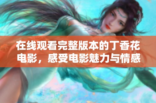 在线观看完整版本的丁香花电影，感受电影魅力与情感交织