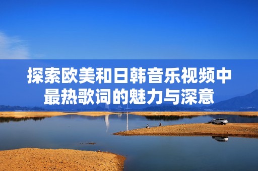 探索欧美和日韩音乐视频中最热歌词的魅力与深意