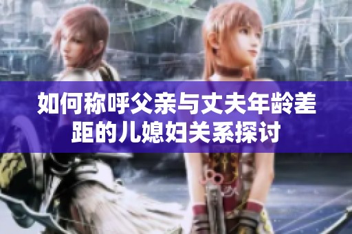如何称呼父亲与丈夫年龄差距的儿媳妇关系探讨