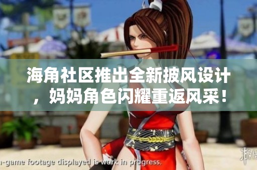 海角社区推出全新披风设计，妈妈角色闪耀重返风采！