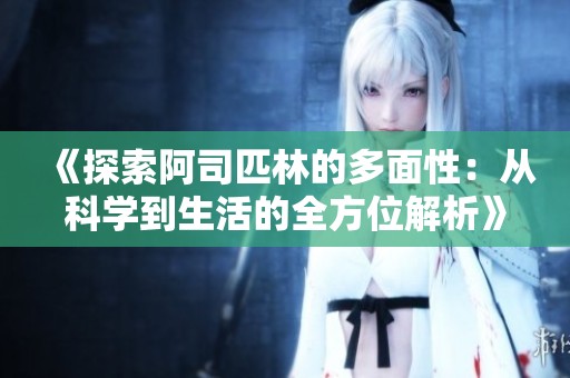 《探索阿司匹林的多面性：从科学到生活的全方位解析》