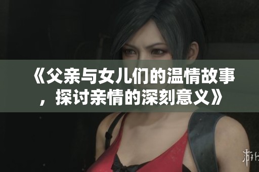 《父亲与女儿们的温情故事，探讨亲情的深刻意义》