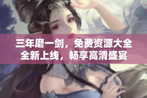 三年磨一剑，免费资源大全全新上线，畅享高清盛宴