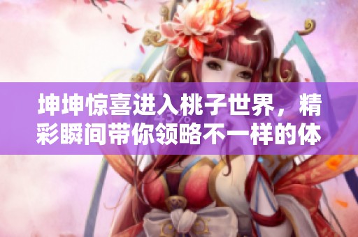 坤坤惊喜进入桃子世界，精彩瞬间带你领略不一样的体验
