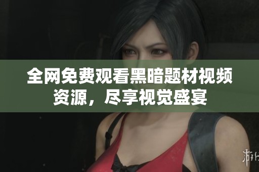 全网免费观看黑暗题材视频资源，尽享视觉盛宴