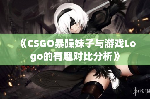 《CSGO暴躁妹子与游戏Logo的有趣对比分析》