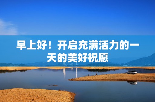 早上好！开启充满活力的一天的美好祝愿