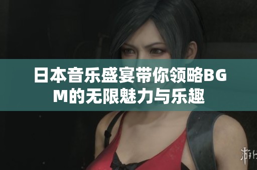 日本音乐盛宴带你领略BGM的无限魅力与乐趣