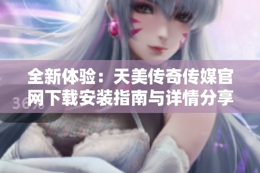 全新体验：天美传奇传媒官网下载安装指南与详情分享