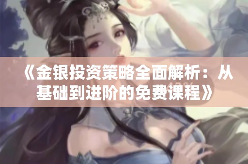 《金银投资策略全面解析：从基础到进阶的免费课程》