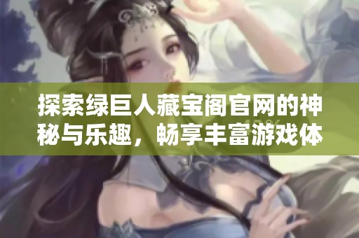 探索绿巨人藏宝阁官网的神秘与乐趣，畅享丰富游戏体验
