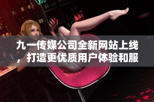 九一传媒公司全新网站上线，打造更优质用户体验和服务平台