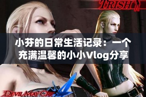 小芬的日常生活记录：一个充满温馨的小小Vlog分享