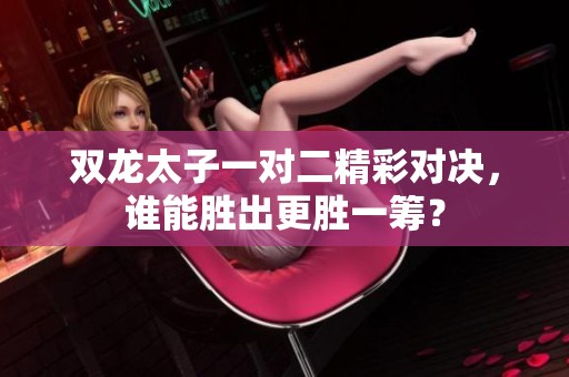 双龙太子一对二精彩对决，谁能胜出更胜一筹？