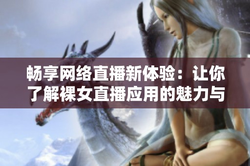 畅享网络直播新体验：让你了解裸女直播应用的魅力与风险
