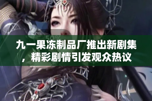九一果冻制品厂推出新剧集，精彩剧情引发观众热议