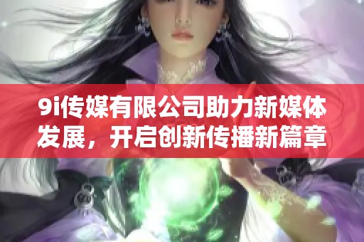 9i传媒有限公司助力新媒体发展，开启创新传播新篇章