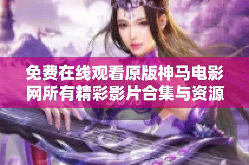 免费在线观看原版神马电影网所有精彩影片合集与资源分享